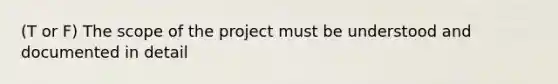 (T or F) The scope of the project must be understood and documented in detail