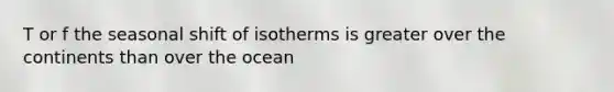 T or f the seasonal shift of isotherms is greater over the continents than over the ocean