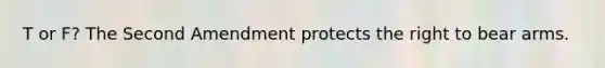 T or F? The Second Amendment protects the right to bear arms.