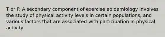 T or F: A secondary component of exercise epidemiology involves the study of physical activity levels in certain populations, and various factors that are associated with participation in physical activity