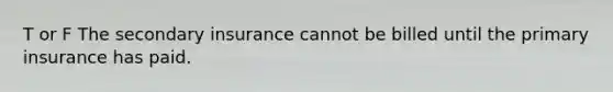 T or F The secondary insurance cannot be billed until the primary insurance has paid.
