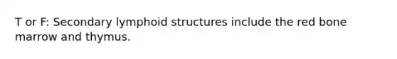 T or F: Secondary lymphoid structures include the red bone marrow and thymus.