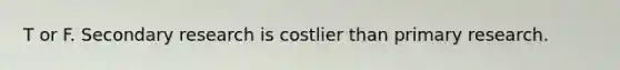 T or F. Secondary research is costlier than primary research.