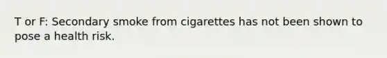 T or F: Secondary smoke from cigarettes has not been shown to pose a health risk.