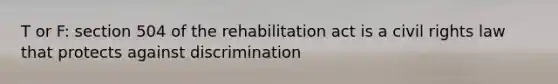 T or F: section 504 of the rehabilitation act is a civil rights law that protects against discrimination