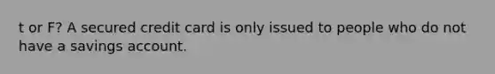 t or F? A secured credit card is only issued to people who do not have a savings account.