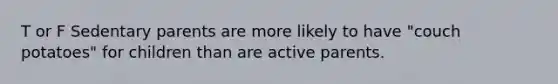 T or F Sedentary parents are more likely to have "couch potatoes" for children than are active parents.