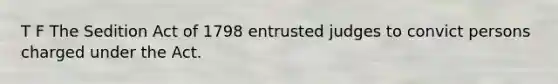 T F The Sedition Act of 1798 entrusted judges to convict persons charged under the Act.