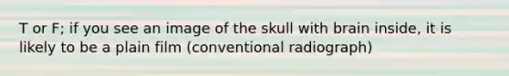 T or F; if you see an image of the skull with brain inside, it is likely to be a plain film (conventional radiograph)