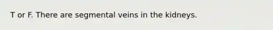 T or F. There are segmental veins in the kidneys.