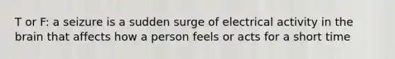 T or F: a seizure is a sudden surge of electrical activity in the brain that affects how a person feels or acts for a short time