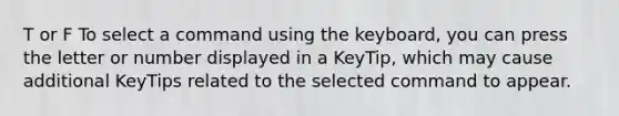 T or F To select a command using the keyboard, you can press the letter or number displayed in a KeyTip, which may cause additional KeyTips related to the selected command to appear.