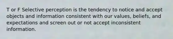 T or F Selective perception is the tendency to notice and accept objects and information consistent with our values, beliefs, and expectations and screen out or not accept inconsistent information.