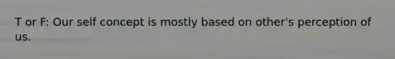 T or F: Our self concept is mostly based on other's perception of us.