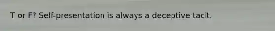 T or F? Self-presentation is always a deceptive tacit.