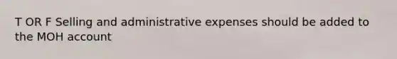 T OR F Selling and administrative expenses should be added to the MOH account