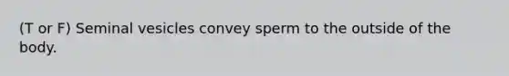 (T or F) Seminal vesicles convey sperm to the outside of the body.