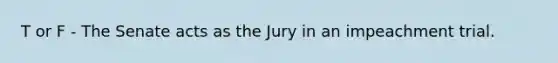 T or F - The Senate acts as the Jury in an impeachment trial.