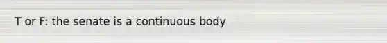 T or F: the senate is a continuous body