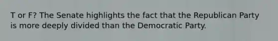 T or F? The Senate highlights the fact that the Republican Party is more deeply divided than the Democratic Party.