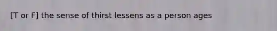 [T or F] the sense of thirst lessens as a person ages