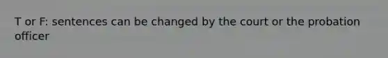 T or F: sentences can be changed by the court or the probation officer