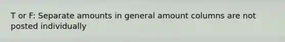 T or F: Separate amounts in general amount columns are not posted individually