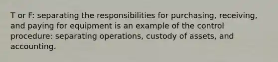 T or F: separating the responsibilities for purchasing, receiving, and paying for equipment is an example of the control procedure: separating operations, custody of assets, and accounting.