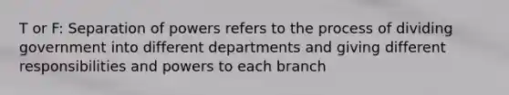 T or F: Separation of powers refers to the process of dividing government into different departments and giving different responsibilities and powers to each branch