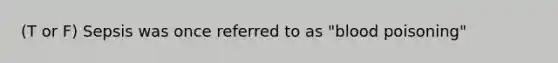 (T or F) Sepsis was once referred to as "blood poisoning"