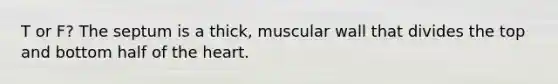 T or F? The septum is a thick, muscular wall that divides the top and bottom half of the heart.