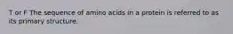 T or F The sequence of amino acids in a protein is referred to as its primary structure.