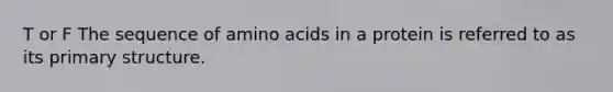 T or F The sequence of amino acids in a protein is referred to as its primary structure.