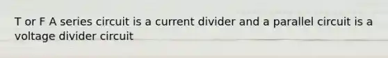 T or F A series circuit is a current divider and a parallel circuit is a voltage divider circuit