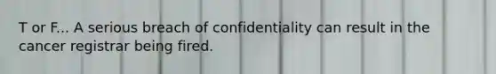 T or F... A serious breach of confidentiality can result in the cancer registrar being fired.