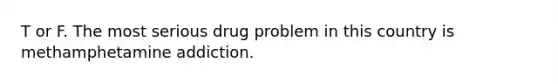 T or F. The most serious drug problem in this country is methamphetamine addiction.