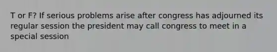 T or F? If serious problems arise after congress has adjourned its regular session the president may call congress to meet in a special session