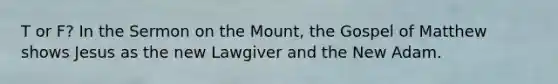 T or F? In the Sermon on the Mount, the Gospel of Matthew shows Jesus as the new Lawgiver and the New Adam.