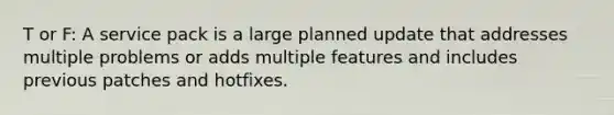 T or F: A service pack is a large planned update that addresses multiple problems or adds multiple features and includes previous patches and hotfixes.