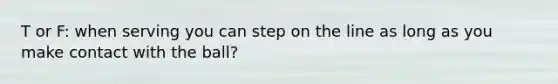 T or F: when serving you can step on the line as long as you make contact with the ball?