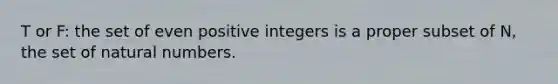 T or F: the set of even positive integers is a proper subset of N, the set of natural numbers.