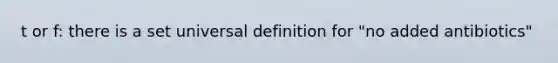 t or f: there is a set universal definition for "no added antibiotics"