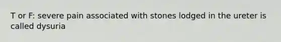 T or F: severe pain associated with stones lodged in the ureter is called dysuria