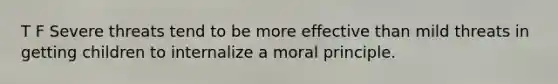 T F Severe threats tend to be more effective than mild threats in getting children to internalize a moral principle.