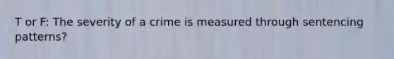 T or F: The severity of a crime is measured through sentencing patterns?
