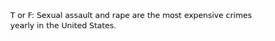 T or F: Sexual assault and rape are the most expensive crimes yearly in the United States.