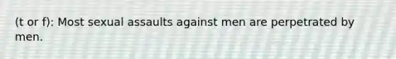 (t or f): Most sexual assaults against men are perpetrated by men.