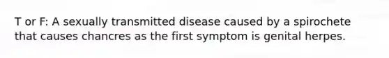 T or F: A sexually transmitted disease caused by a spirochete that causes chancres as the first symptom is genital herpes.