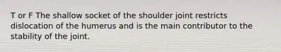 T or F The shallow socket of the shoulder joint restricts dislocation of the humerus and is the main contributor to the stability of the joint.