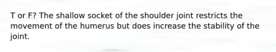 T or F? The shallow socket of the shoulder joint restricts the movement of the humerus but does increase the stability of the joint.